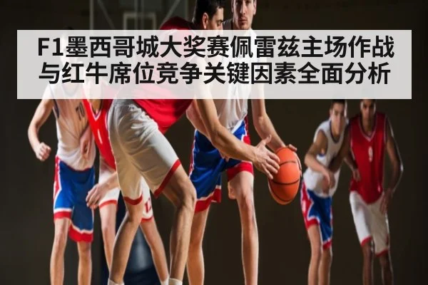 F1墨西哥城大奖赛佩雷兹主场作战与红牛席位竞争关键因素全面分析 | manbetx