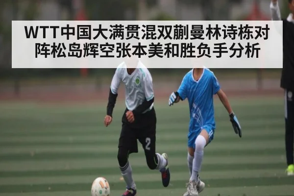 WTT中国大满贯混双蒯曼林诗栋对阵松岛辉空张本美和胜负手分析 | manbetx
