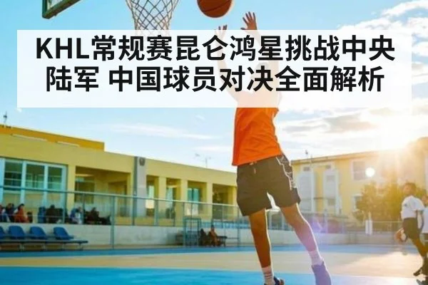 KHL常规赛昆仑鸿星挑战中央陆军 中国球员对决全面解析 | manbetx