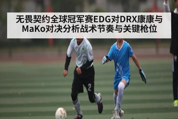 无畏契约全球冠军赛EDG对DRX康康与MaKo对决分析战术节奏与关键枪位